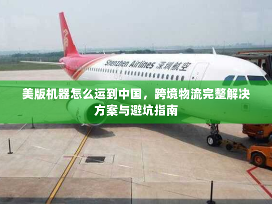 美版机器怎么运到中国，跨境物流完整解决方案与避坑指南