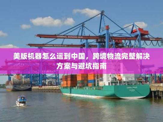 美版机器怎么运到中国,跨境物流完整解决方案与避坑指南 美版机器怎么运到中国,跨境物流完整解决方案与避坑指南