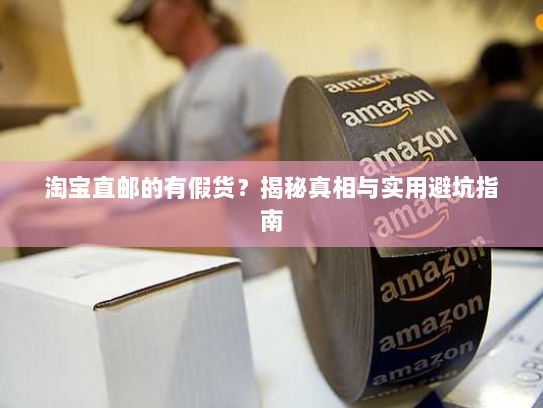 淘宝直邮的有假货?揭秘真相与实用避坑指南 淘宝直邮的有假货?揭秘真相与实用避坑指南