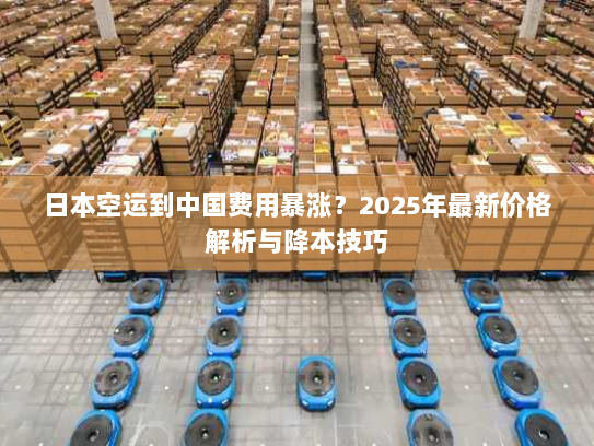 日本空运到中国费用暴涨?2025年最新价格解析与降本技巧 日本空运到中国费用暴涨?2025年最新价格解析与降本技巧