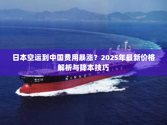日本空运到中国费用暴涨?2025年最新价格解析与降本技巧 日本空运到中国费用暴涨?2025年最新价格解析与降本技巧