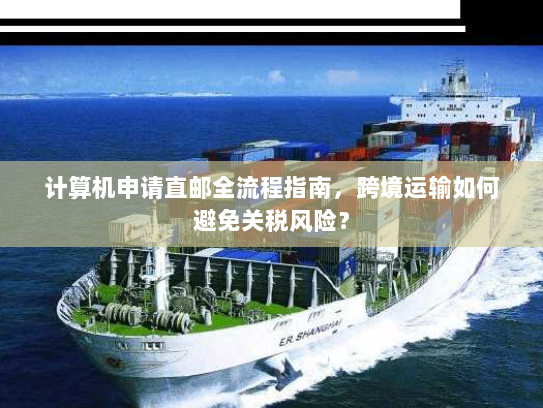 计算机申请直邮全流程指南,跨境运输如何避免关税风险? 计算机申请直邮全流程指南,跨境运输如何避免关税风险?