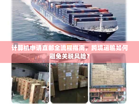 计算机申请直邮全流程指南,跨境运输如何避免关税风险? 计算机申请直邮全流程指南,跨境运输如何避免关税风险?