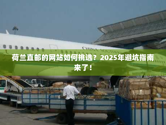 荷兰直邮的网站如何挑选?2025年避坑指南来了! 荷兰直邮的网站如何挑选?2025年避坑指南来了!