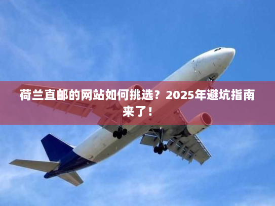 荷兰直邮的网站如何挑选?2025年避坑指南来了! 荷兰直邮的网站如何挑选?2025年避坑指南来了!