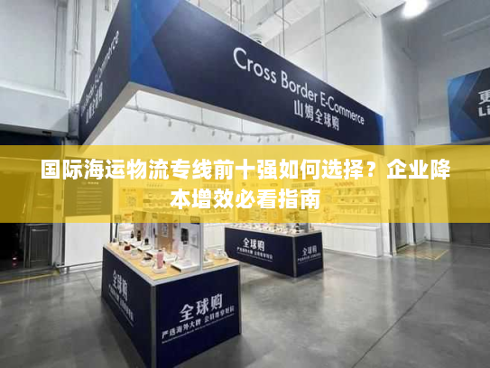 国际海运物流专线前十强如何选择?企业降本增效必看指南 国际海运物流专线前十强如何选择?企业降本增效必看指南
