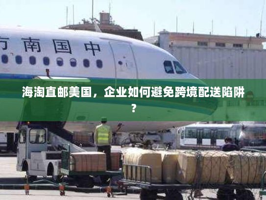 海淘直邮美国,企业如何避免跨境配送陷阱? 海淘直邮美国,企业如何避免跨境配送陷阱?