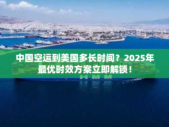 中国空运到美国多长时间？2025年最优时效方案立即解锁！