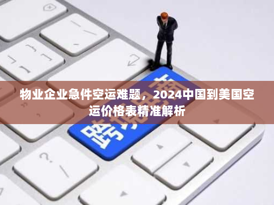 物业企业急件空运难题,2024中国到美国空运价格表精准解析 物业企业急件空运难题,2024中国到美国空运价格表精准解析
