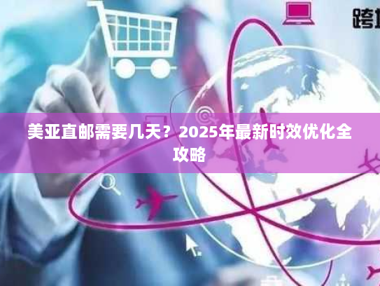 美亚直邮需要几天?2025年最新时效优化全攻略 美亚直邮需要几天?2025年最新时效优化全攻略