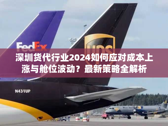 深圳货代行业2024如何应对成本上涨与舱位波动？最新策略全解析