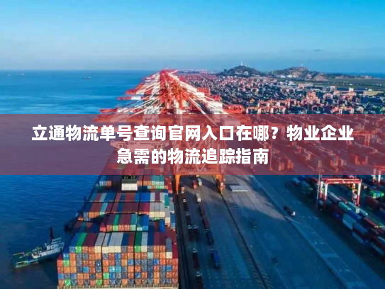 立通物流单号查询官网入口在哪？物业企业急需的物流追踪指南