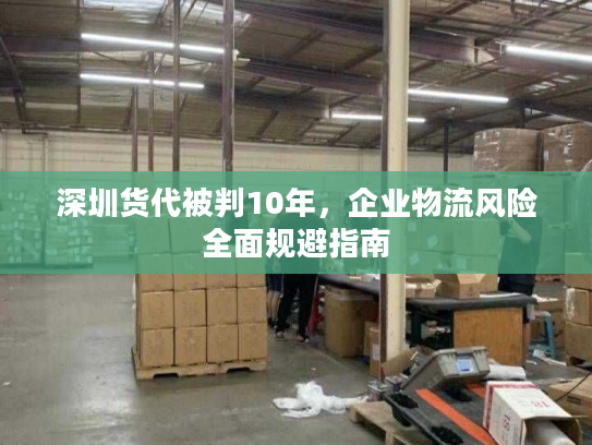 深圳货代被判10年，企业物流风险全面规避指南