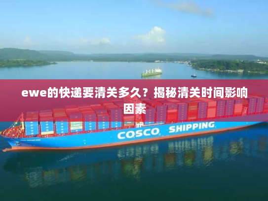 ewe的快递要清关多久?揭秘清关时间影响因素 ewe的快递要清关多久?揭秘清关时间影响因素