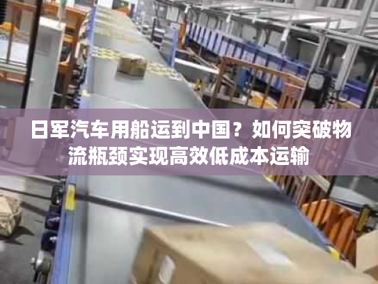 日军汽车用船运到中国?如何突破物流瓶颈实现高效低成本运输 日军汽车用船运到中国?如何突破物流瓶颈实现高效低成本运输