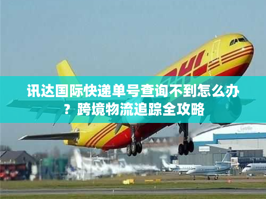 讯达国际快递单号查询不到怎么办？跨境物流追踪全攻略
