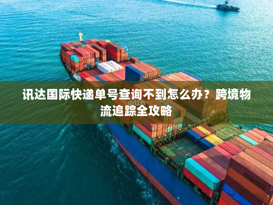 讯达国际快递单号查询不到怎么办?跨境物流追踪全攻略 讯达国际快递单号查询不到怎么办?跨境物流追踪全攻略