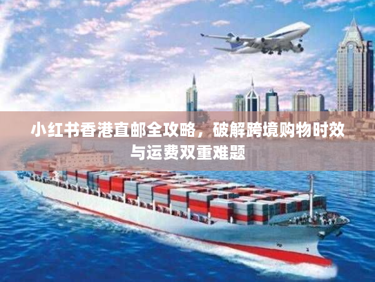 小红书香港直邮全攻略，破解跨境购物时效与运费双重难题