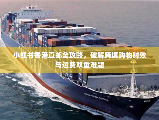 小红书香港直邮全攻略，破解跨境购物时效与运费双重难题