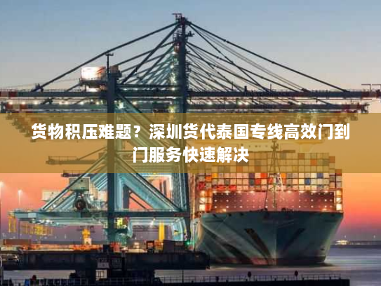 货物积压难题?深圳货代泰国专线高效门到门服务快速解决 货物积压难题?深圳货代泰国专线高效门到门服务快速解决