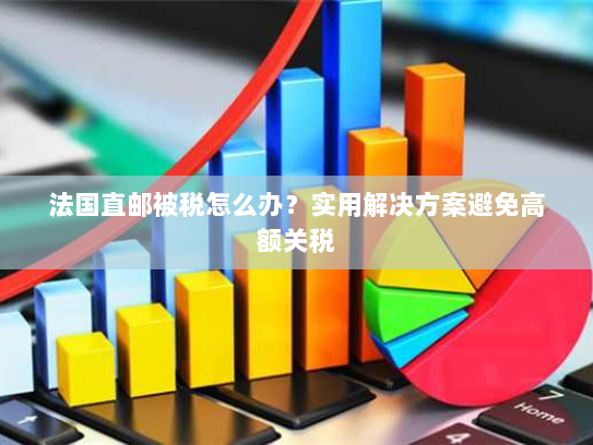 法国直邮被税怎么办?实用解决方案避免高额关税 法国直邮被税怎么办?实用解决方案避免高额关税