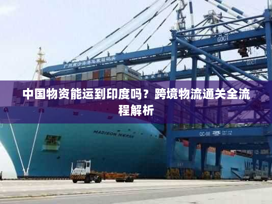 中国物资能运到印度吗?跨境物流通关全流程解析 中国物资能运到印度吗?跨境物流通关全流程解析