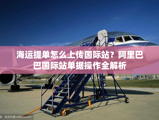 海运提单怎么上传国际站？阿里巴巴国际站单据操作全解析