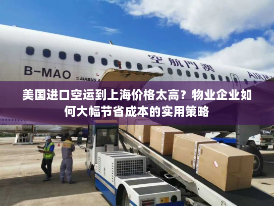 美国进口空运到上海价格太高?物业企业如何大幅节省成本的实用策略 美国进口空运到上海价格太高?物业企业如何大幅节省成本的实用策略