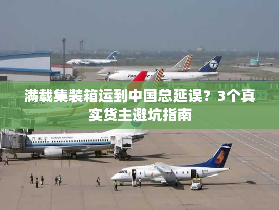 满载集装箱运到中国总延误?3个真实货主避坑指南 满载集装箱运到中国总延误?3个真实货主避坑指南
