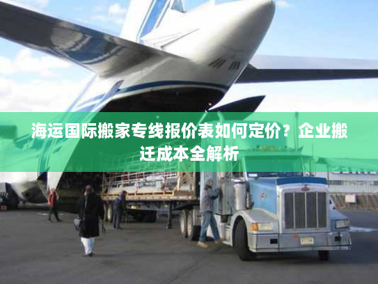 海运国际搬家专线报价表如何定价？企业搬迁成本全解析