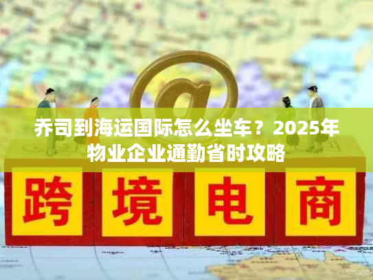 乔司到海运国际怎么坐车？2025年物业企业通勤省时攻略