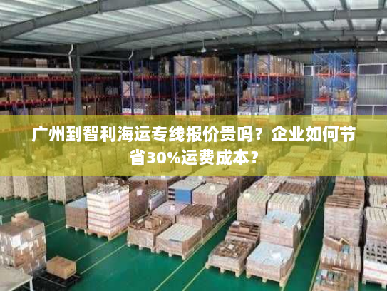 广州到智利海运专线报价贵吗?企业如何节省30%运费成本? 广州到智利海运专线报价贵吗?企业如何节省30%运费成本?