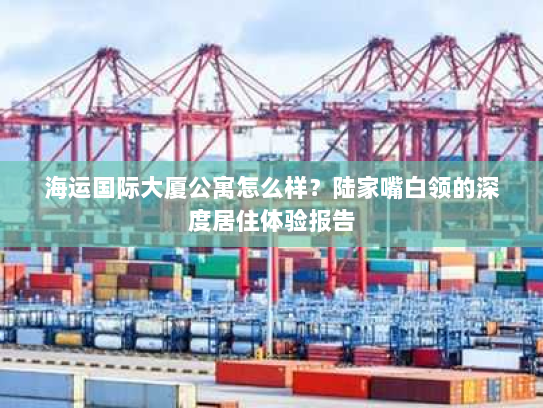 海运国际大厦公寓怎么样？陆家嘴白领的深度居住体验报告