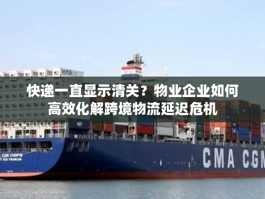 快递一直显示清关？物业企业如何高效化解跨境物流延迟危机