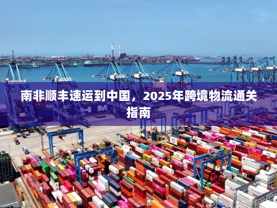 南非顺丰速运到中国,2025年跨境物流通关指南 南非顺丰速运到中国,2025年跨境物流通关指南