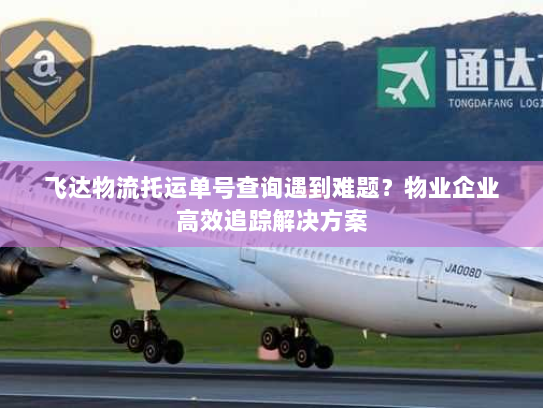 飞达物流托运单号查询遇到难题?物业企业高效追踪解决方案 飞达物流托运单号查询遇到难题?物业企业高效追踪解决方案