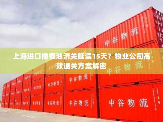 上海进口橄榄油清关延误15天?物业公司高效通关方案解密 上海进口橄榄油清关延误15天?物业公司高效通关方案解密