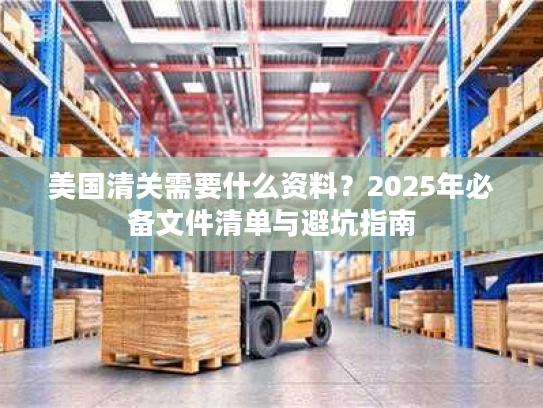 美国清关需要什么资料?2025年必备文件清单与避坑指南 美国清关需要什么资料?2025年必备文件清单与避坑指南