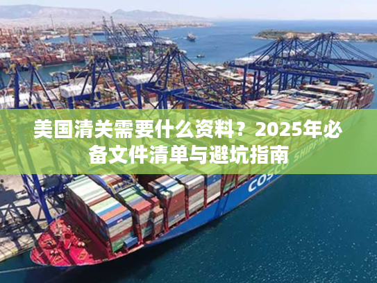 美国清关需要什么资料?2025年必备文件清单与避坑指南 美国清关需要什么资料?2025年必备文件清单与避坑指南