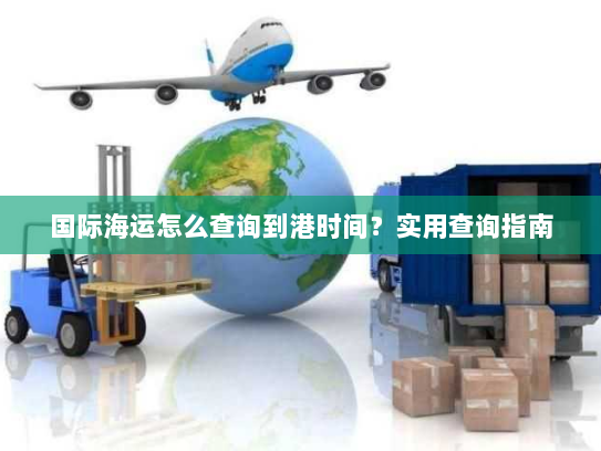 国际海运怎么查询到港时间?实用查询指南 国际海运怎么查询到港时间?实用查询指南