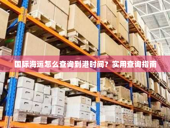 国际海运怎么查询到港时间?实用查询指南 国际海运怎么查询到港时间?实用查询指南