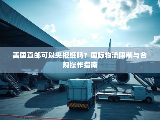 美国直邮可以夹报纸吗？国际物流限制与合规操作指南