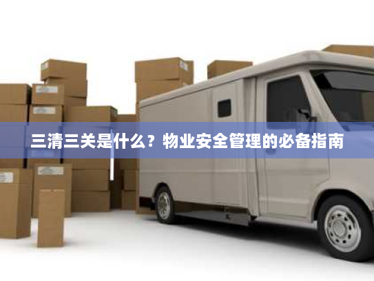 三清三关是什么?物业安全管理的必备指南 三清三关是什么?物业安全管理的必备指南