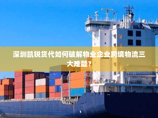 深圳凯锐货代如何破解物业企业跨境物流三大难题? 深圳凯锐货代如何破解物业企业跨境物流三大难题?