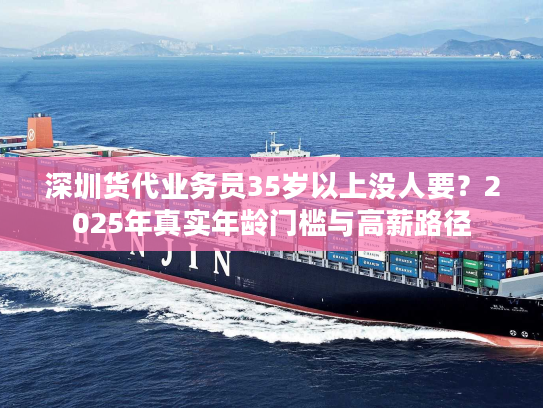 深圳货代业务员35岁以上没人要?2025年真实年龄门槛与高薪路径 深圳货代业务员35岁以上没人要?2025年真实年龄门槛与高薪路径