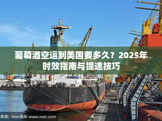 葡萄酒空运到美国要多久？2025年时效指南与提速技巧