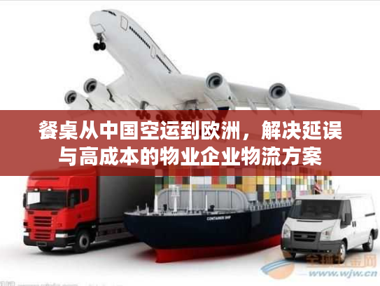 餐桌从中国空运到欧洲，解决延误与高成本的物业企业物流方案
