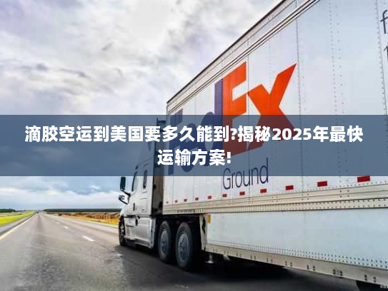 滴胶空运到美国要多久能到?揭秘2025年最快运输方案!