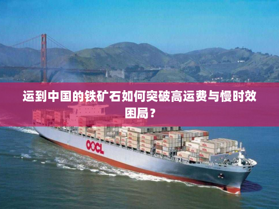 运到中国的铁矿石如何突破高运费与慢时效困局? 运到中国的铁矿石如何突破高运费与慢时效困局?