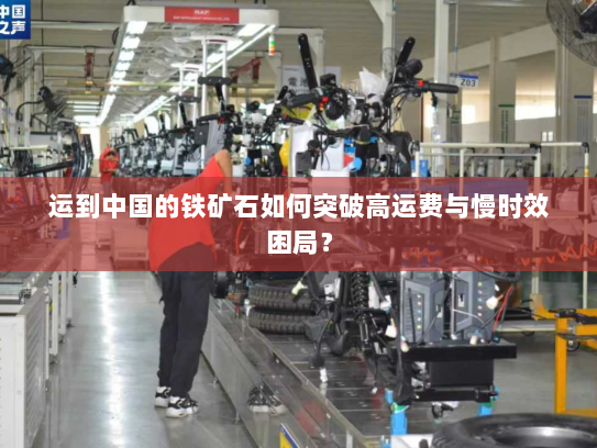运到中国的铁矿石如何突破高运费与慢时效困局? 运到中国的铁矿石如何突破高运费与慢时效困局?